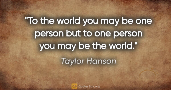 Taylor Hanson quote: "To the world you may be one person but to one person you may..."