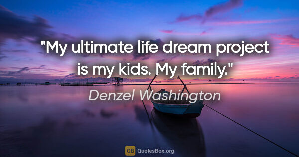 Denzel Washington quote: "My ultimate life dream project is my kids. My family."