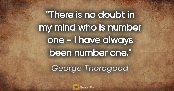 George Thorogood quote: "There is no doubt in my mind who is number one - I have always..."