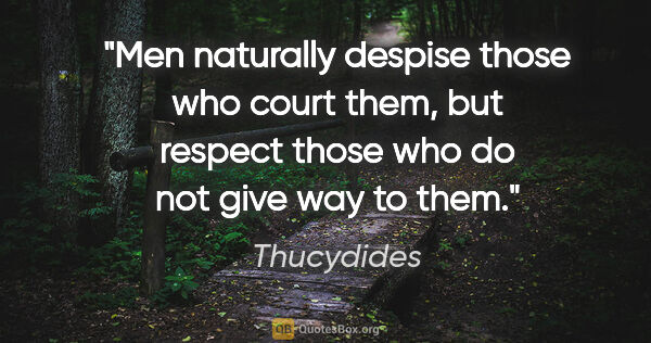 Thucydides quote: "Men naturally despise those who court them, but respect those..."