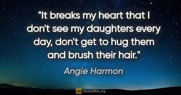 Angie Harmon quote: "It breaks my heart that I don't see my daughters every day,..."