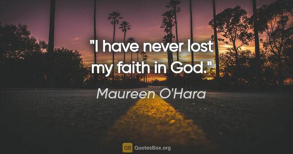 Maureen O'Hara quote: "I have never lost my faith in God."