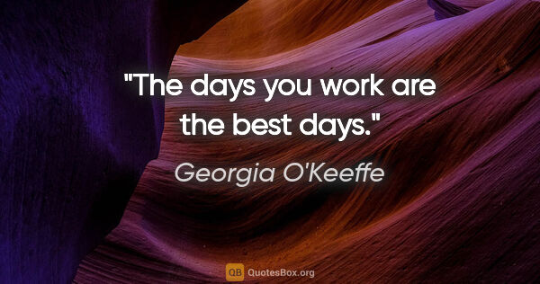 Georgia O'Keeffe quote: "The days you work are the best days."