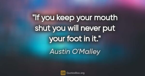 Austin O'Malley quote: "If you keep your mouth shut you will never put your foot in it."
