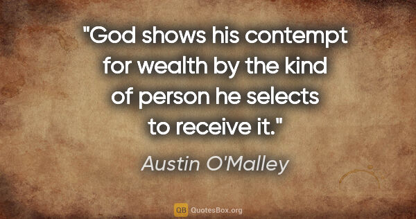 Austin O'Malley quote: "God shows his contempt for wealth by the kind of person he..."