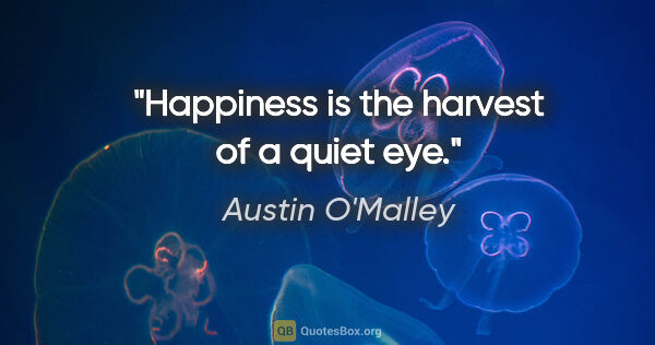 Austin O'Malley quote: "Happiness is the harvest of a quiet eye."