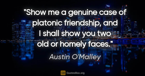 Austin O'Malley quote: "Show me a genuine case of platonic friendship, and I shall..."
