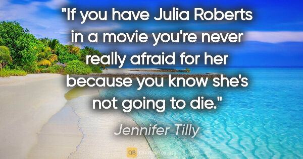 Jennifer Tilly quote: "If you have Julia Roberts in a movie you're never really..."
