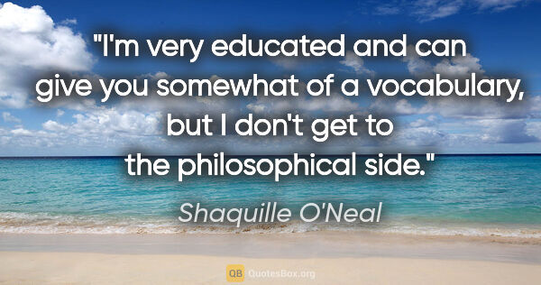 Shaquille O'Neal quote: "I'm very educated and can give you somewhat of a vocabulary,..."