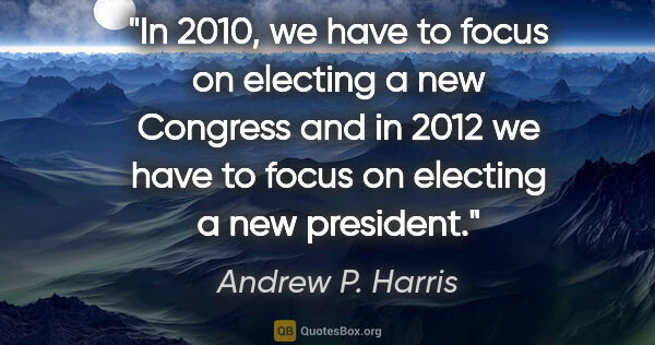 Andrew P. Harris quote: "In 2010, we have to focus on electing a new Congress and in..."