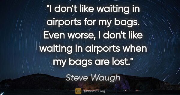 Steve Waugh quote: "I don't like waiting in airports for my bags. Even worse, I..."