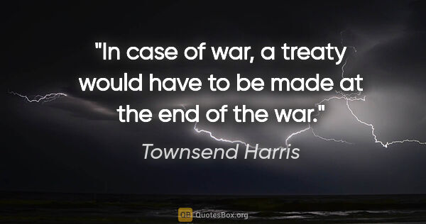Townsend Harris quote: "In case of war, a treaty would have to be made at the end of..."