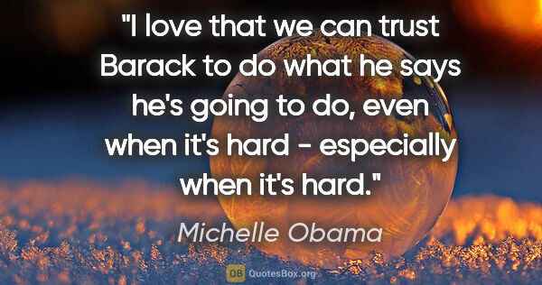 Michelle Obama quote: "I love that we can trust Barack to do what he says he's going..."