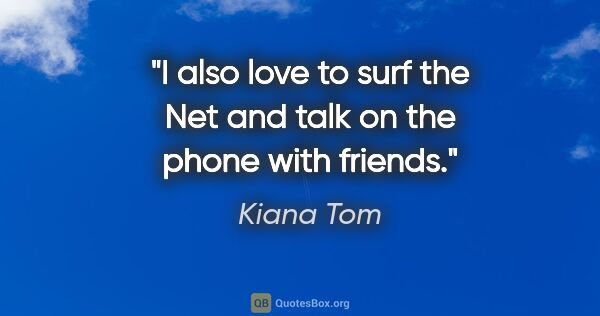 Kiana Tom quote: "I also love to surf the Net and talk on the phone with friends."