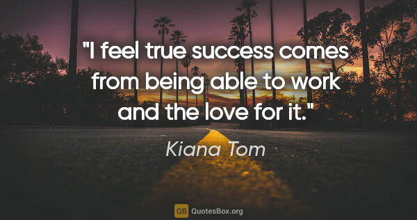Kiana Tom quote: "I feel true success comes from being able to work and the love..."