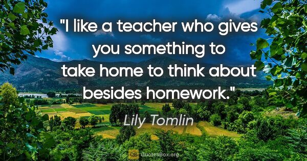 Lily Tomlin quote: "I like a teacher who gives you something to take home to think..."