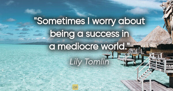 Lily Tomlin quote: "Sometimes I worry about being a success in a mediocre world."