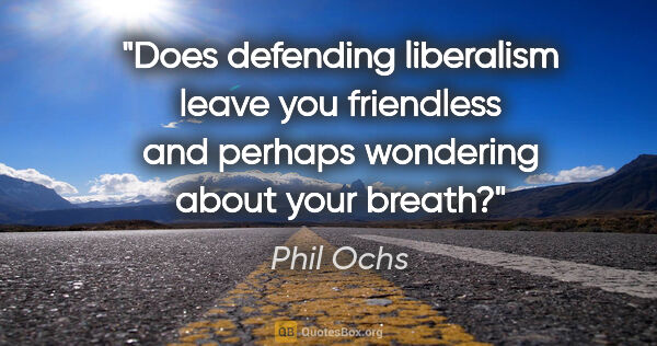 Phil Ochs quote: "Does defending liberalism leave you friendless and perhaps..."