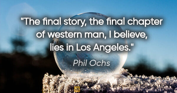 Phil Ochs quote: "The final story, the final chapter of western man, I believe,..."