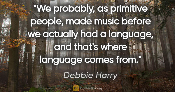 Debbie Harry quote: "We probably, as primitive people, made music before we..."
