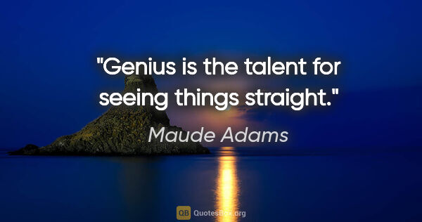 Maude Adams quote: "Genius is the talent for seeing things straight."