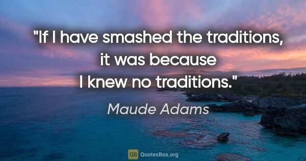 Maude Adams quote: "If I have smashed the traditions, it was because I knew no..."