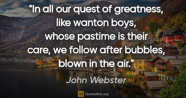 John Webster quote: "In all our quest of greatness, like wanton boys, whose pastime..."