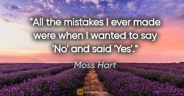 Moss Hart quote: "All the mistakes I ever made were when I wanted to say 'No'..."
