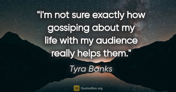 Tyra Banks quote: "I'm not sure exactly how gossiping about my life with my..."