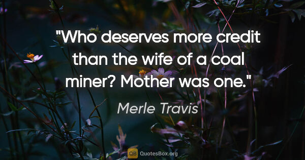 Merle Travis quote: "Who deserves more credit than the wife of a coal miner? Mother..."