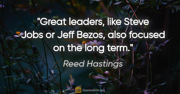 Reed Hastings quote: "Great leaders, like Steve Jobs or Jeff Bezos, also focused on..."