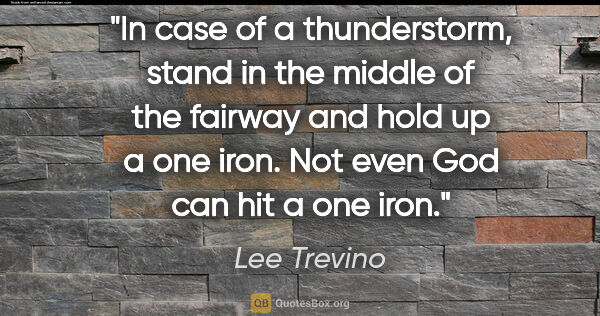 Lee Trevino quote: "In case of a thunderstorm, stand in the middle of the fairway..."