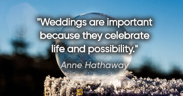 Anne Hathaway quote: "Weddings are important because they celebrate life and..."