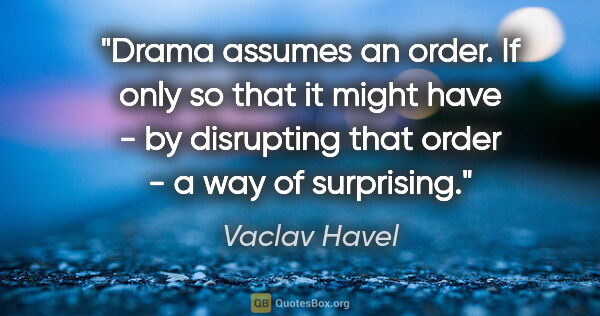 Vaclav Havel quote: "Drama assumes an order. If only so that it might have - by..."