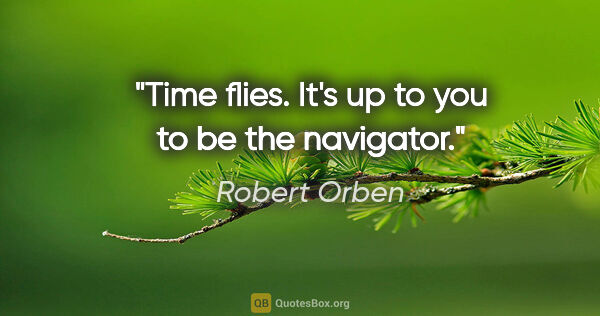 Robert Orben quote: "Time flies. It's up to you to be the navigator."