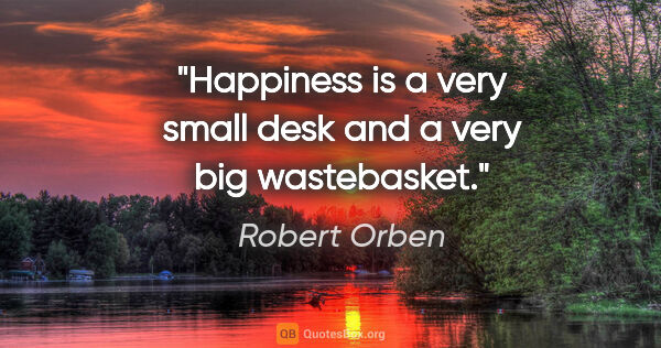 Robert Orben quote: "Happiness is a very small desk and a very big wastebasket."