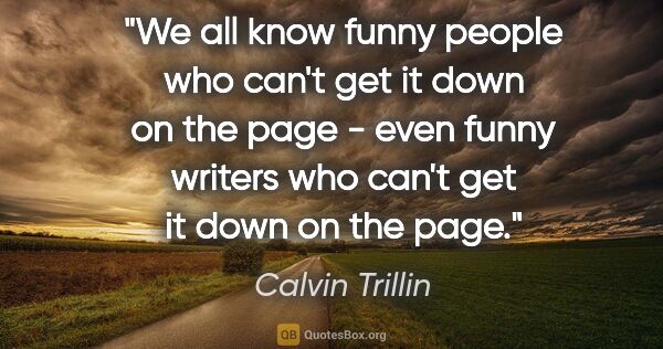 Calvin Trillin quote: "We all know funny people who can't get it down on the page -..."
