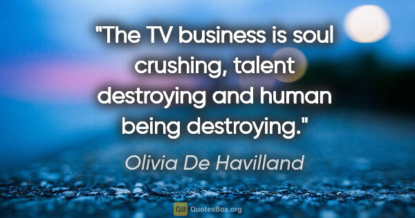 Olivia De Havilland quote: "The TV business is soul crushing, talent destroying and human..."