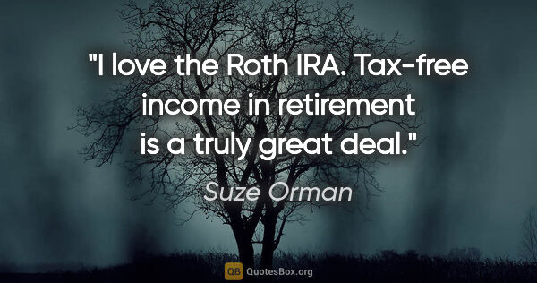 Suze Orman quote: "I love the Roth IRA. Tax-free income in retirement is a truly..."