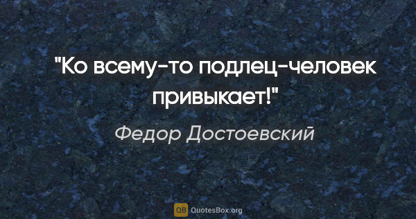 Федор Достоевский цитата: "Ко всему-то подлец-человек привыкает!"
