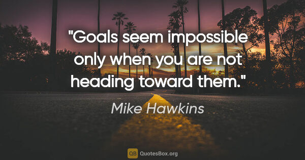 Mike Hawkins quote: "Goals seem impossible only when you are not heading toward them."