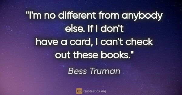 Bess Truman quote: "I'm no different from anybody else. If I don't have a card, I..."