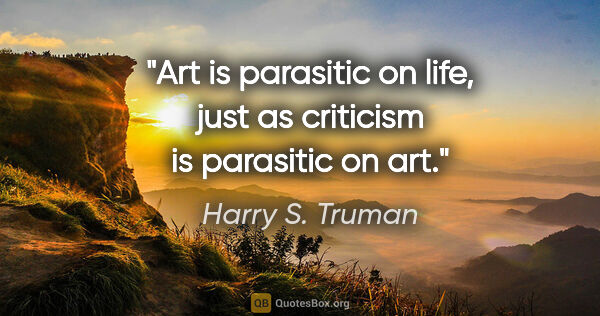 Harry S. Truman quote: "Art is parasitic on life, just as criticism is parasitic on art."