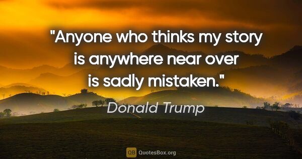 Donald Trump quote: "Anyone who thinks my story is anywhere near over is sadly..."