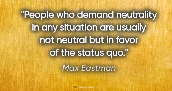 Max Eastman quote: "People who demand neutrality in any situation are usually not..."