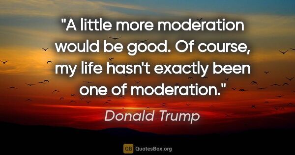 Donald Trump quote: "A little more moderation would be good. Of course, my life..."