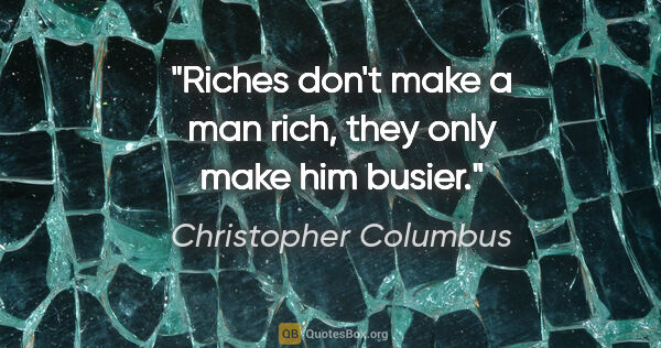 Christopher Columbus quote: "Riches don't make a man rich, they only make him busier."