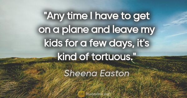 Sheena Easton quote: "Any time I have to get on a plane and leave my kids for a few..."