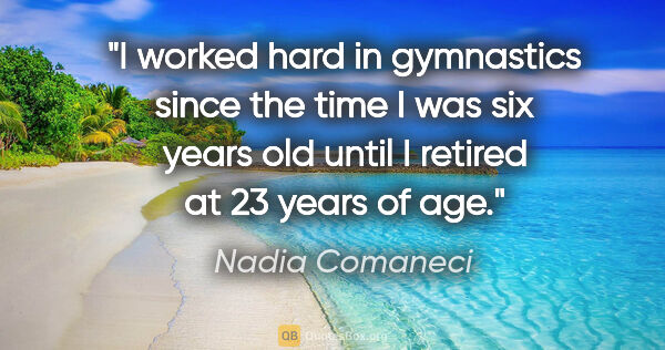 Nadia Comaneci quote: "I worked hard in gymnastics since the time I was six years old..."