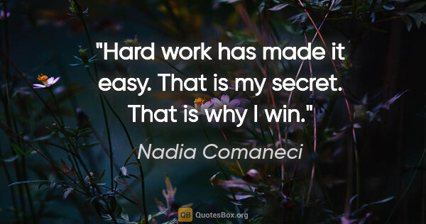 Nadia Comaneci quote: "Hard work has made it easy. That is my secret. That is why I win."